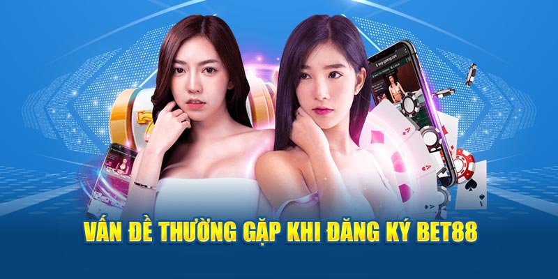 Vấn đề thường gặp trong quá trình tự đăng ký BET88